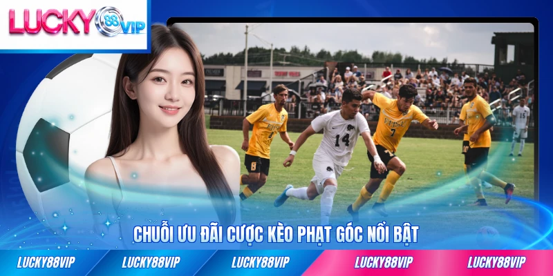Chuỗi ưu đãi cược kèo phạt góc nổi bật mới nhất